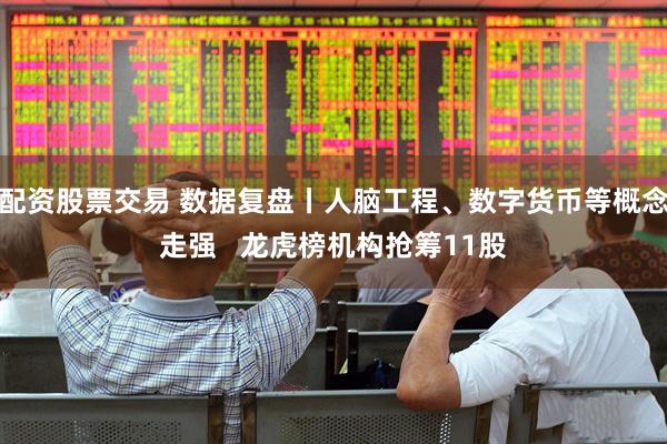 配资股票交易 数据复盘丨人脑工程、数字货币等概念走强   龙虎榜机构抢筹11股