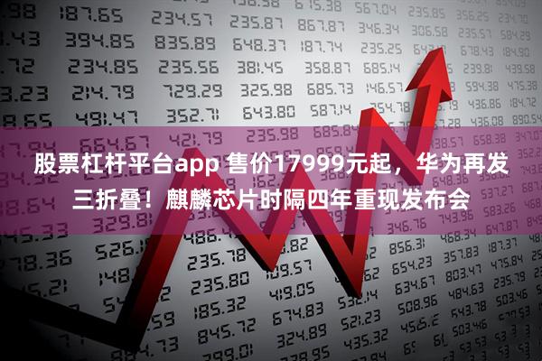 股票杠杆平台app 售价17999元起，华为再发三折叠！麒麟芯片时隔四年重现发布会