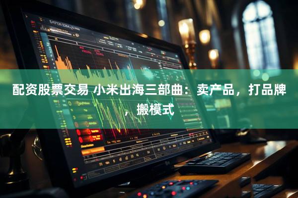 配资股票交易 小米出海三部曲：卖产品，打品牌，搬模式