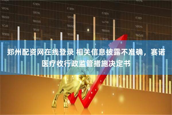 郑州配资网在线登录 相关信息披露不准确，赛诺医疗收行政监管措施决定书