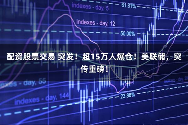 配资股票交易 突发！超15万人爆仓！美联储，突传重磅！