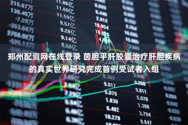 郑州配资网在线登录 茵胆平肝胶囊治疗肝胆疾病的真实世界研究完成首例受试者入组
