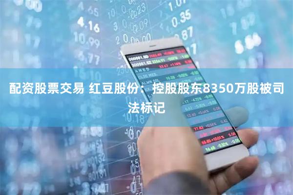配资股票交易 红豆股份：控股股东8350万股被司法标记