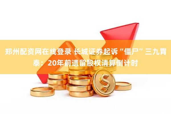 郑州配资网在线登录 长城证券起诉“僵尸”三九胃泰：20年前遗留股权清算倒计时