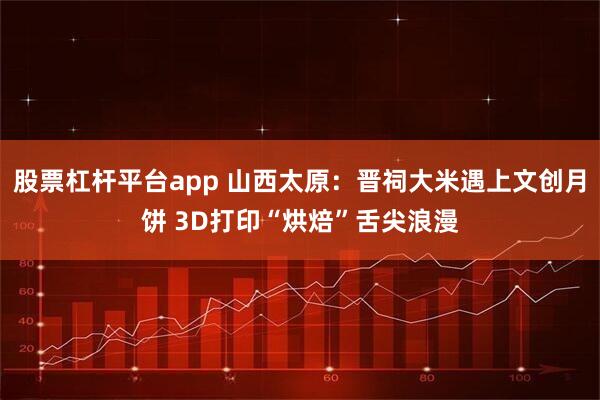 股票杠杆平台app 山西太原：晋祠大米遇上文创月饼 3D打印“烘焙”舌尖浪漫