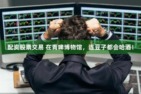 配资股票交易 在青啤博物馆，连豆子都会哈酒！