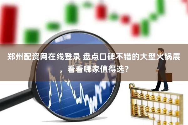 郑州配资网在线登录 盘点口碑不错的大型火锅展，看看哪家值得选？