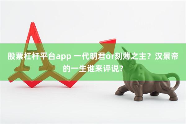 股票杠杆平台app 一代明君or刻薄之主？汉景帝的一生谁来评说？