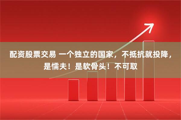 配资股票交易 一个独立的国家，不抵抗就投降，是懦夫！是软骨头！不可取