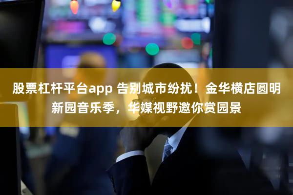 股票杠杆平台app 告别城市纷扰！金华横店圆明新园音乐季，华媒视野邀你赏园景