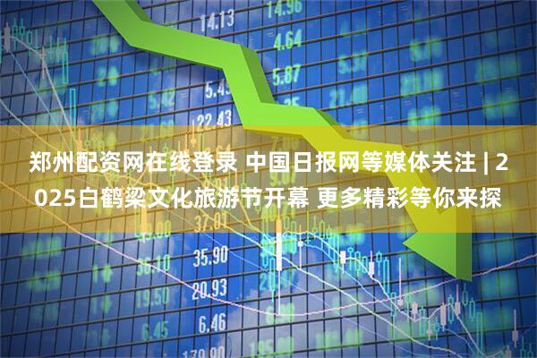 郑州配资网在线登录 中国日报网等媒体关注 | 2025白鹤梁文化旅游节开幕 更多精彩等你来探