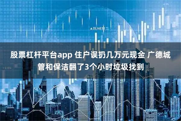 股票杠杆平台app 住户误扔几万元现金 广德城管和保洁翻了3个小时垃圾找到