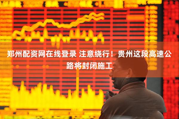 郑州配资网在线登录 注意绕行！贵州这段高速公路将封闭施工