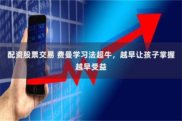 配资股票交易 费曼学习法超牛，越早让孩子掌握越早受益