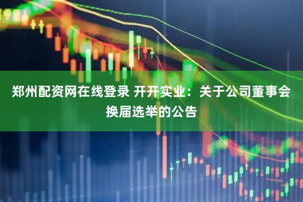 郑州配资网在线登录 开开实业：关于公司董事会换届选举的公告