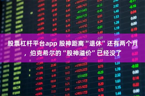 股票杠杆平台app 股神距离“退休”还有两个月，伯克希尔的“股神溢价”已经没了