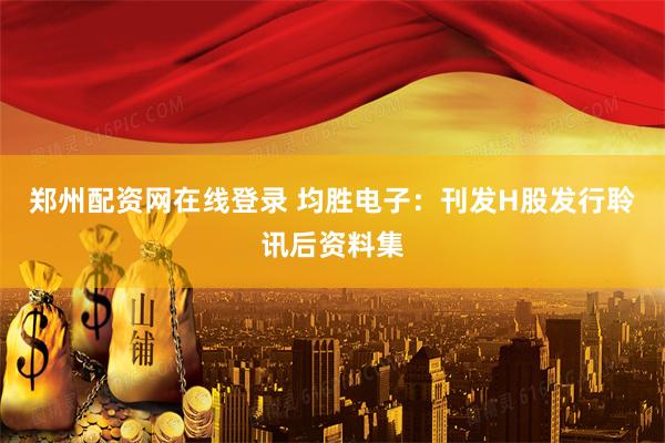 郑州配资网在线登录 均胜电子：刊发H股发行聆讯后资料集