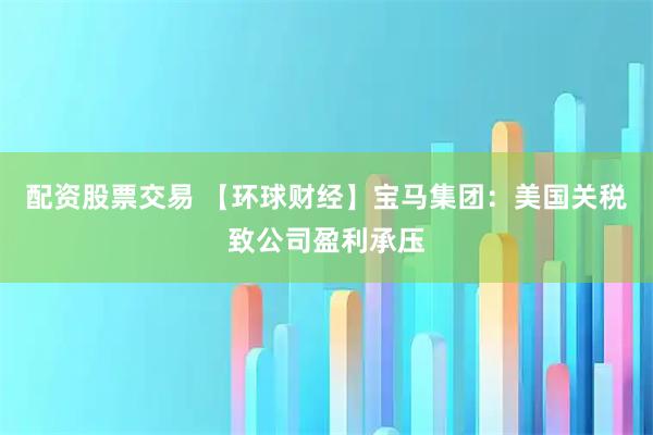 配资股票交易 【环球财经】宝马集团：美国关税致公司盈利承压