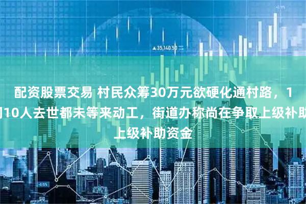配资股票交易 村民众筹30万元欲硬化通村路，10年间10人去世都未等来动工，街道办称尚在争取上级补助资金