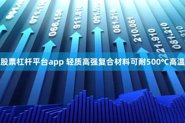 股票杠杆平台app 轻质高强复合材料可耐500℃高温