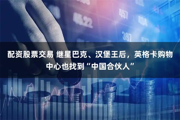 配资股票交易 继星巴克、汉堡王后,英格卡购物中心也找到“中国合伙人”