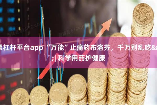 股票杠杆平台app “万能”止痛药布洛芬，千万别乱吃 | 科学用药护健康