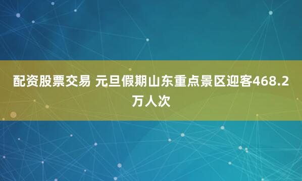 配资股票交易 元旦假期山东重点景区迎客468.2万人次