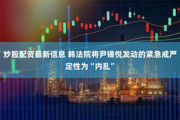 炒股配资最新信息 韩法院将尹锡悦发动的紧急戒严定性为“内乱”