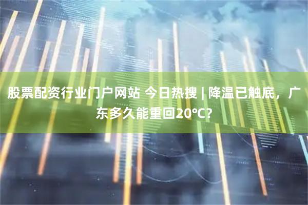 股票配资行业门户网站 今日热搜 | 降温已触底，广东多久能重回20℃？