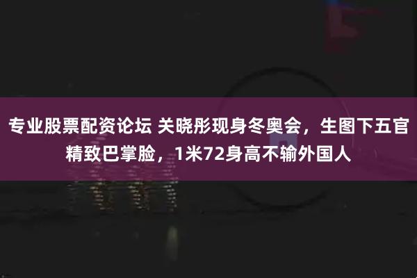专业股票配资论坛 关晓彤现身冬奥会，生图下五官精致巴掌脸，1米72身高不输外国人