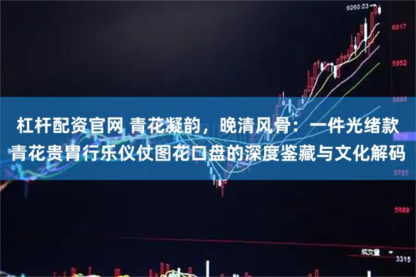 杠杆配资官网 青花凝韵，晚清风骨：一件光绪款青花贵胄行乐仪仗图花口盘的深度鉴藏与文化解码