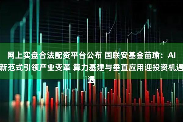 网上实盘合法配资平台公布 国联安基金苗瑜：AI新范式引领产业变革 算力基建与垂直应用迎投资机遇
