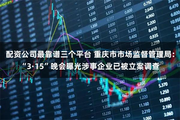 配资公司最靠谱三个平台 重庆市市场监督管理局:“3·15”晚会曝光涉事企业已被立案调查