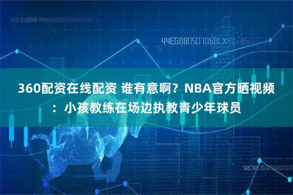 360配资在线配资 谁有意啊？NBA官方晒视频：小孩教练在场边执教青少年球员