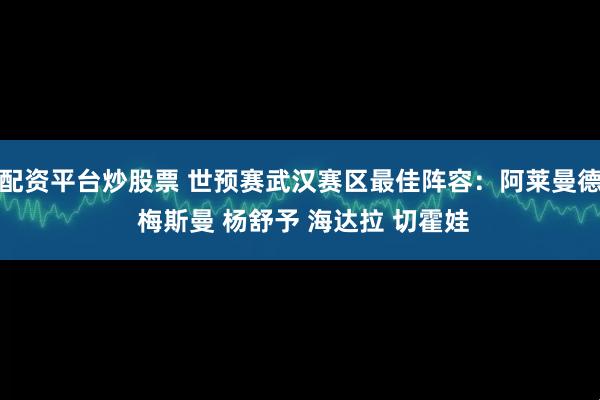 配资平台炒股票 世预赛武汉赛区最佳阵容：阿莱曼德 梅斯曼 杨舒予 海达拉 切霍娃