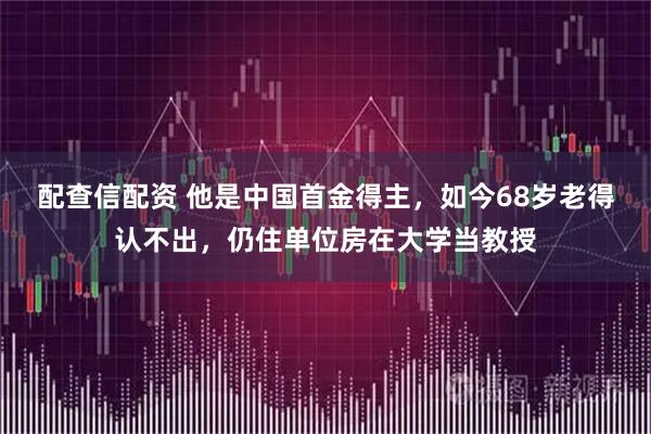 配查信配资 他是中国首金得主，如今68岁老得认不出，仍住单位房在大学当教授