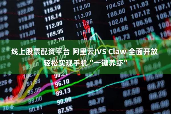 线上股票配资平台 阿里云JVS Claw 全面开放 轻松实现手机“一键养虾”