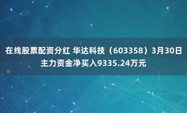在线股票配资分红 华达科技（603358）3月30日主力资金净买入9335.24万元