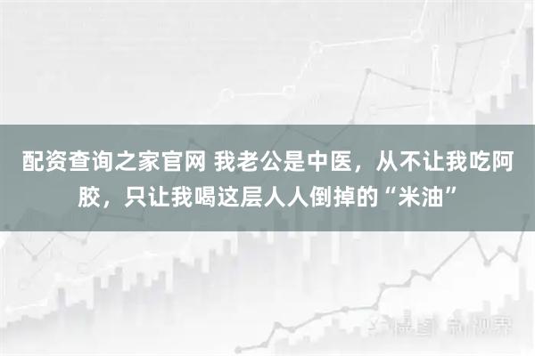 配资查询之家官网 我老公是中医，从不让我吃阿胶，只让我喝这层人人倒掉的“米油”