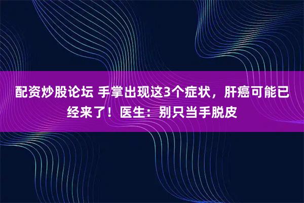 配资炒股论坛 手掌出现这3个症状，肝癌可能已经来了！医生：别只当手脱皮