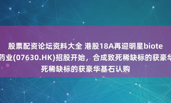 股票配资论坛资料大全 港股18A再迎明星biotech，英派药业(07630.HK)招股开始，合成致死稀缺标的获豪华基石认购