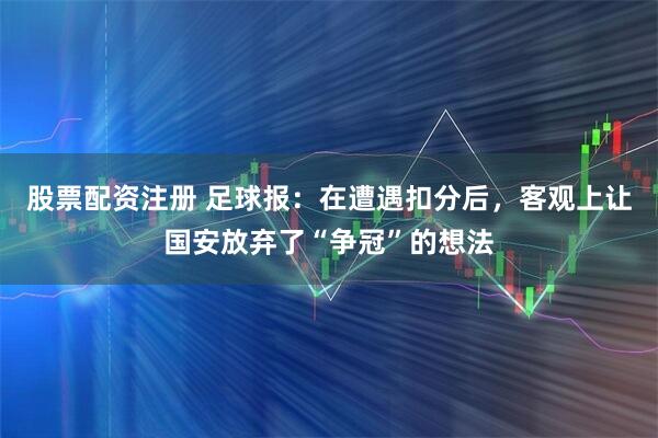 股票配资注册 足球报：在遭遇扣分后，客观上让国安放弃了“争冠”的想法