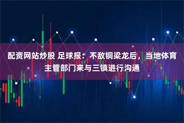 配资网站炒股 足球报：不敌铜梁龙后，当地体育主管部门来与三镇进行沟通