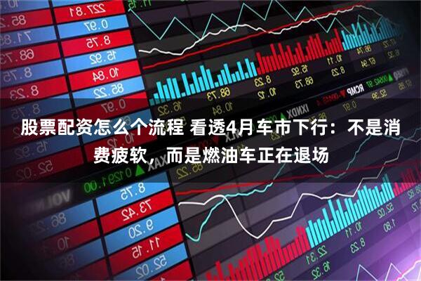 股票配资怎么个流程 看透4月车市下行：不是消费疲软，而是燃油车正在退场