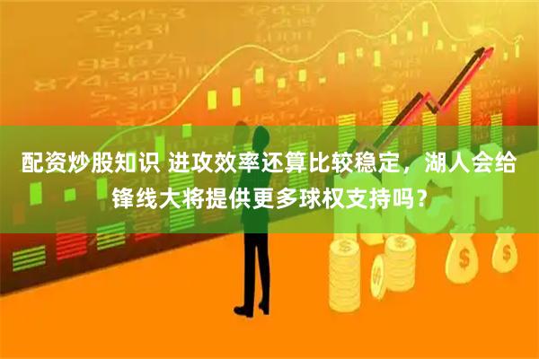 配资炒股知识 进攻效率还算比较稳定，湖人会给锋线大将提供更多球权支持吗？