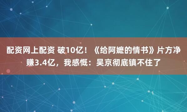 配资网上配资 破10亿！《给阿嬷的情书》片方净赚3.4亿，我感慨：吴京彻底镇不住了