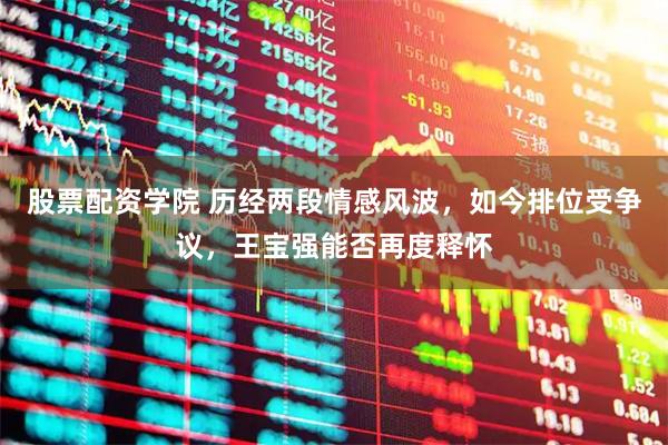股票配资学院 历经两段情感风波，如今排位受争议，王宝强能否再度释怀