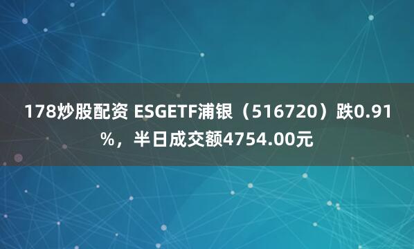 178炒股配资 ESGETF浦银（516720）跌0.91%，半日成交额4754.00元