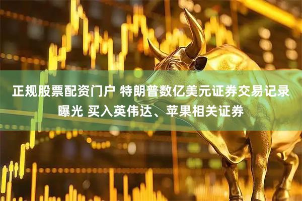 正规股票配资门户 特朗普数亿美元证券交易记录曝光 买入英伟达、苹果相关证券