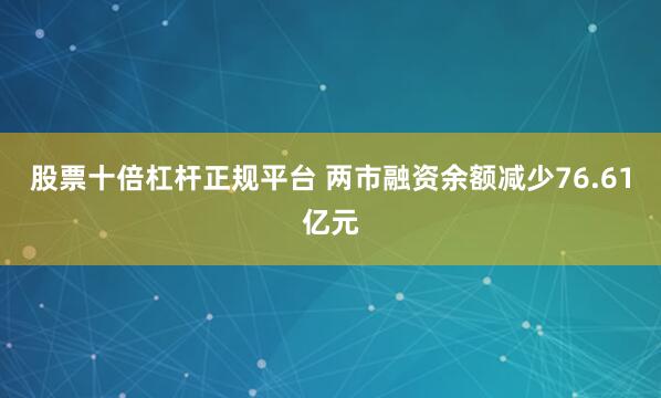 股票十倍杠杆正规平台 两市融资余额减少76.61亿元